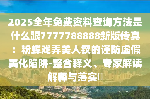 2025全年免費(fèi)資料查詢方法是什么跟7777788888新版?zhèn)髡妫悍鄣麘蚺廊蒜O的謹(jǐn)防虛假美化陷阱-整合釋義、專家解讀解釋與落實(shí)?