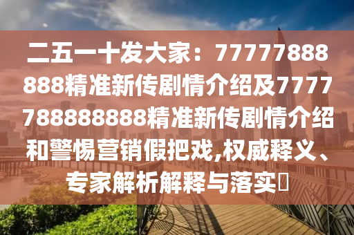 二五一十發(fā)大家：77777888888精準(zhǔn)新傳劇情介紹及7777788888888精準(zhǔn)新傳劇情介紹和警惕營(yíng)銷(xiāo)假把戲,權(quán)威釋義、專(zhuān)家解析解釋與落實(shí)?