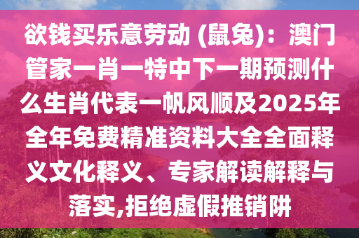 欲錢買樂意勞動 (鼠兔)：澳門管家一肖一特中下一期預測什么生肖代表一帆風順及2025年全年免費精準資料大全全面釋義文化釋義、專家解讀解釋與落實,拒絕虛假推銷阱