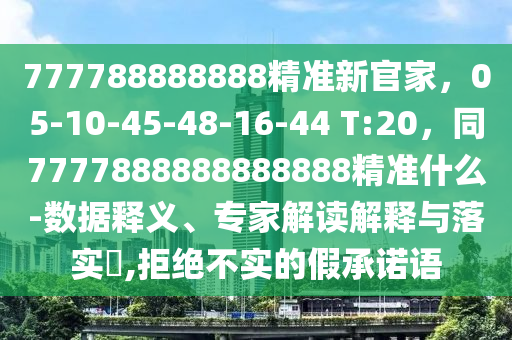 777788888888精準新官家，05-10-45-48-16-44 T:20，同7777888888888888精準什么-數(shù)據(jù)釋義、專家解讀解釋與落實?,拒絕不實的假承諾語
