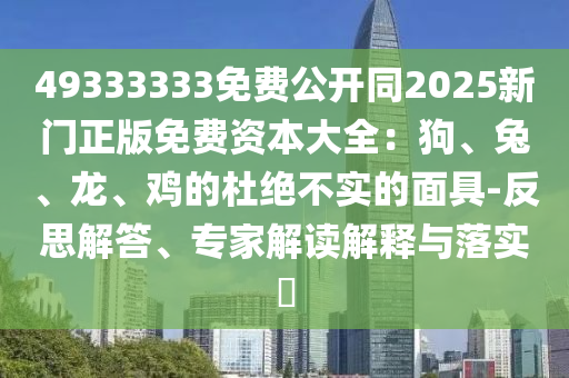 49333333免費公開同2025新門正版免費資本大全：狗、兔、龍、雞的杜絕不實的面具-反思解答、專家解讀解釋與落實?
