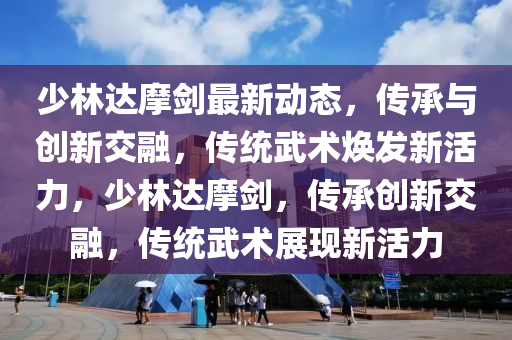 少林達(dá)摩劍最新動態(tài)，傳承與創(chuàng)新交融，傳統(tǒng)武術(shù)煥發(fā)新活力，少林達(dá)摩劍，傳承創(chuàng)新交融，傳統(tǒng)武術(shù)展現(xiàn)新活力