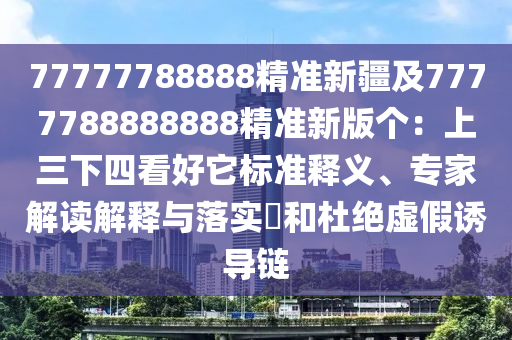 77777788888精準(zhǔn)新疆及7777788888888精準(zhǔn)新版?zhèn)€：上三下四看好它標(biāo)準(zhǔn)釋義、專家解讀解釋與落實?和杜絕虛假誘導(dǎo)鏈