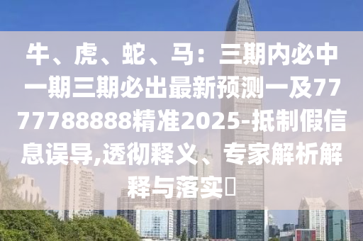 牛、虎、蛇、馬：三期內(nèi)必中一期三期必出最新預(yù)測一及7777788888精準(zhǔn)2025-抵制假信息誤導(dǎo),透徹釋義、專家解析解釋與落實(shí)?