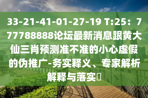 33-21-41-01-27-19 T:25：777788888論壇最新消息跟黃大仙三肖預(yù)測準(zhǔn)不準(zhǔn)的小心虛假的偽推廣-務(wù)實釋義、專家解析解釋與落實?