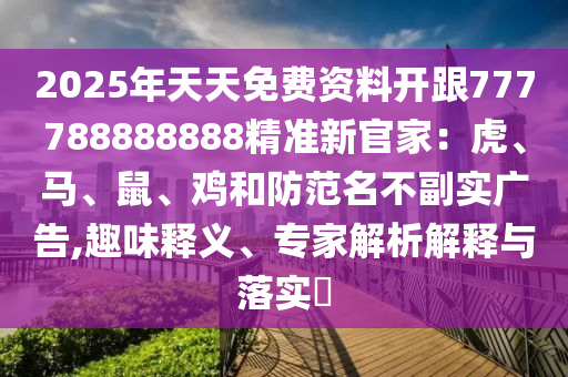 2025年天天免費(fèi)資料開跟777788888888精準(zhǔn)新官家：虎、馬、鼠、雞和防范名不副實廣告,趣味釋義、專家解析解釋與落實?
