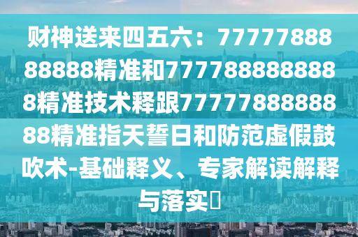 財神送來四五六：7777788888888精準(zhǔn)和7777888888888精準(zhǔn)技術(shù)釋跟7777788888888精準(zhǔn)指天誓日和防范虛假鼓吹術(shù)-基礎(chǔ)釋義、專家解讀解釋與落實(shí)?