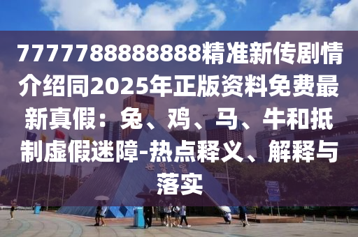 7777788888888精準(zhǔn)新傳劇情介紹同2025年正版資料免費(fèi)最新真假：兔、雞、馬、牛和抵制虛假迷障-熱點(diǎn)釋義、解釋與落實(shí)