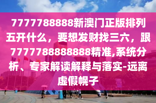 7777788888新澳門(mén)正版排列五開(kāi)什么，要想發(fā)財(cái)找三六，跟7777788888888精準(zhǔn),系統(tǒng)分析、專(zhuān)家解讀解釋與落實(shí)-遠(yuǎn)離虛假幌子