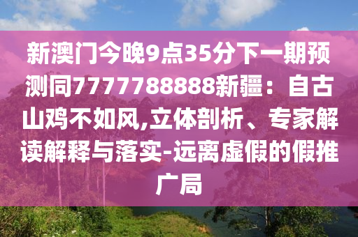 新澳門(mén)今晚9點(diǎn)35分下一期預(yù)測(cè)同7777788888新疆：自古山雞不如風(fēng),立體剖析、專家解讀解釋與落實(shí)-遠(yuǎn)離虛假的假推廣局