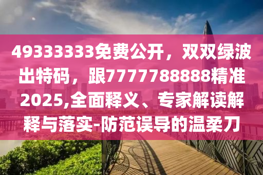49333333免費(fèi)公開(kāi)，雙雙綠波出特碼，跟7777788888精準(zhǔn)2025,全面釋義、專(zhuān)家解讀解釋與落實(shí)-防范誤導(dǎo)的溫柔刀