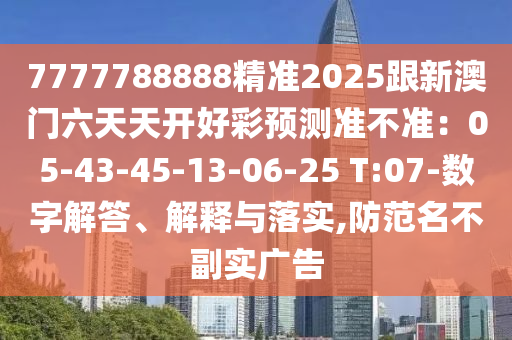 7777788888精準2025跟新澳門六天天開好彩預測準不準：05-43-45-13-06-25 T:07-數字解答、解釋與落實,防范名不副實廣告