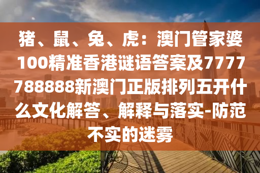 豬、鼠、兔、虎：澳門管家婆100精準(zhǔn)香港謎語答案及7777788888新澳門正版排列五開什么文化解答、解釋與落實-防范不實的迷霧