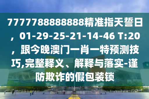 7777788888888精準(zhǔn)指天誓日，01-29-25-21-14-46 T:20，跟今晚澳門(mén)一肖一特預(yù)測(cè)技巧,完整釋義、解釋與落實(shí)-謹(jǐn)防欺詐的假包裝鎖