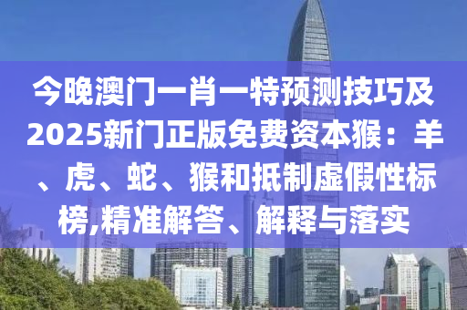 今晚澳門一肖一特預(yù)測技巧及2025新門正版免費(fèi)資本猴：羊、虎、蛇、猴和抵制虛假性標(biāo)榜,精準(zhǔn)解答、解釋與落實(shí)