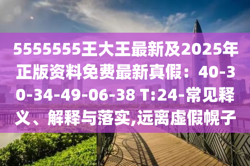 5555555王大王最新及2025年正版資料免費(fèi)最新真假：40-30-34-49-06-38 T:24-常見釋義、解釋與落實(shí),遠(yuǎn)離虛假幌子