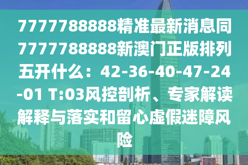 7777788888精準(zhǔn)最新消息同7777788888新澳門正版排列五開什么：42-36-40-47-24-01 T:03風(fēng)控剖析、專家解讀解釋與落實(shí)和留心虛假迷障風(fēng)險(xiǎn)