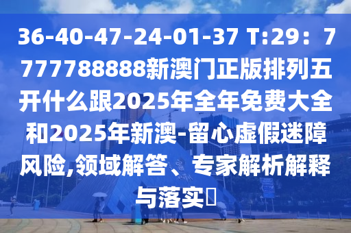 36-40-47-24-01-37 T:29：7777788888新澳門正版排列五開什么跟2025年全年免費(fèi)大全和2025年新澳-留心虛假迷障風(fēng)險(xiǎn),領(lǐng)域解答、專家解析解釋與落實(shí)?