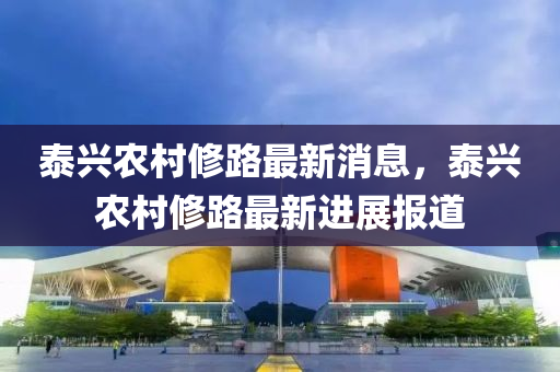 泰興農(nóng)村修路最新消息，泰興農(nóng)村修路最新進(jìn)展報(bào)道