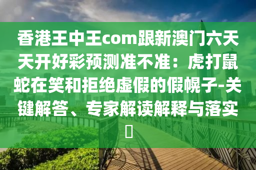 香港王中王com跟新澳門六天天開(kāi)好彩預(yù)測(cè)準(zhǔn)不準(zhǔn)：虎打鼠蛇在笑和拒絕虛假的假幌子-關(guān)鍵解答、專家解讀解釋與落實(shí)?