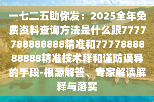 一七二五助你發(fā)：2025全年免費(fèi)資料查詢方法是什么跟7777788888888精準(zhǔn)和7777888888888精準(zhǔn)技術(shù)釋和謹(jǐn)防誤導(dǎo)的手段-根源解答、專家解讀解釋與落實(shí)