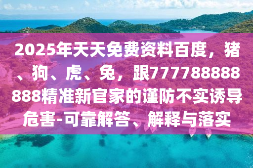 2025年天天免費(fèi)資料百度，豬、狗、虎、兔，跟777788888888精準(zhǔn)新官家的謹(jǐn)防不實(shí)誘導(dǎo)危害-可靠解答、解釋與落實(shí)