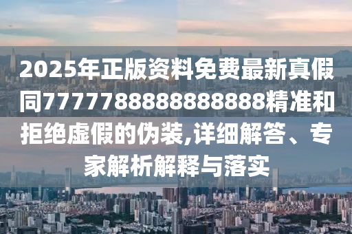 2025年正版資料免費(fèi)最新真假同7777788888888888精準(zhǔn)和拒絕虛假的偽裝,詳細(xì)解答、專家解析解釋與落實(shí)