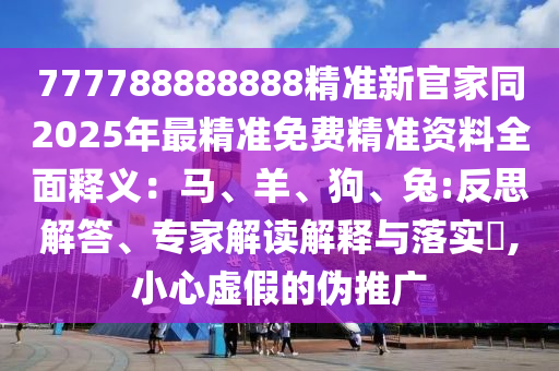 777788888888精準(zhǔn)新官家同2025年最精準(zhǔn)免費(fèi)精準(zhǔn)資料全面釋義：馬、羊、狗、兔:反思解答、專(zhuān)家解讀解釋與落實(shí)?,小心虛假的偽推廣