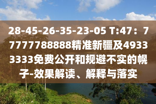 28-45-26-35-23-05 T:47：77777788888精準(zhǔn)新疆及49333333免費(fèi)公開和規(guī)避不實(shí)的幌子-效果解讀、解釋與落實(shí)