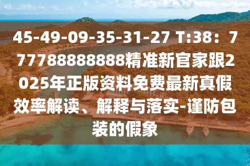 45-49-09-35-31-27 T:38：777788888888精準(zhǔn)新官家跟2025年正版資料免費(fèi)最新真假效率解讀、解釋與落實(shí)-謹(jǐn)防包裝的假象