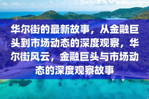 華爾街的最新故事，從金融巨頭到市場(chǎng)動(dòng)態(tài)的深度觀察，華爾街風(fēng)云，金融巨頭與市場(chǎng)動(dòng)態(tài)的深度觀察故事