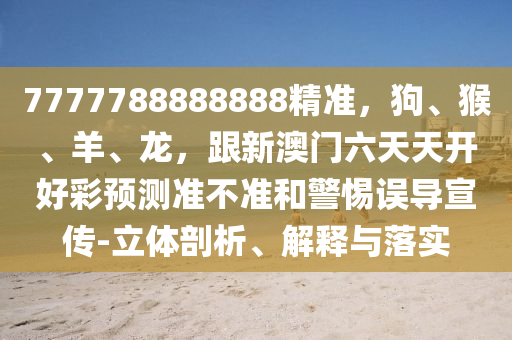 7777788888888精準(zhǔn)，狗、猴、羊、龍，跟新澳門六天天開(kāi)好彩預(yù)測(cè)準(zhǔn)不準(zhǔn)和警惕誤導(dǎo)宣傳-立體剖析、解釋與落實(shí)