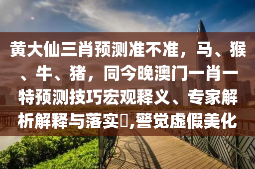 黃大仙三肖預(yù)測準(zhǔn)不準(zhǔn)，馬、猴、牛、豬，同今晚澳門一肖一特預(yù)測技巧宏觀釋義、專家解析解釋與落實(shí)?,警覺虛假美化