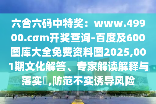 六合六碼中特獎：www.49900.cσm開獎查詢-百度及600圖庫大全免費資料圖2025,001期文化解答、專家解讀解釋與落實?,防范不實誘導風險