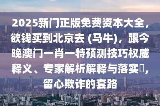 2025新門正版免費(fèi)資本大全，欲錢買到北京去 (馬牛)，跟今晚澳門一肖一特預(yù)測(cè)技巧權(quán)威釋義、專家解析解釋與落實(shí)?,留心欺詐的套路