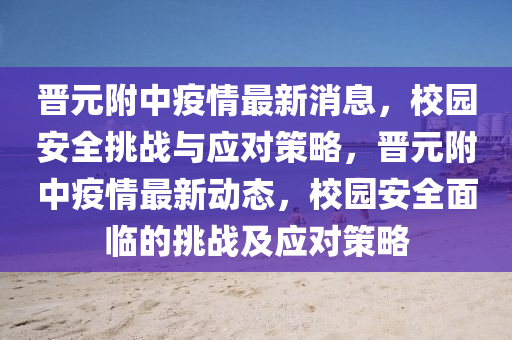 晉元附中疫情最新消息，校園安全挑戰(zhàn)與應(yīng)對(duì)策略，晉元附中疫情最新動(dòng)態(tài)，校園安全面臨的挑戰(zhàn)及應(yīng)對(duì)策略