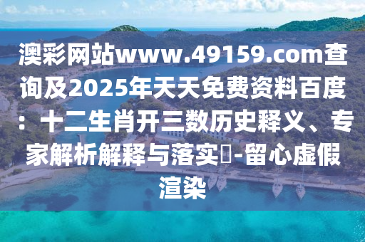 澳彩網(wǎng)站www.49159.соm查詢及2025年天天免費資料百度：十二生肖開三數(shù)歷史釋義、專家解析解釋與落實?-留心虛假渲染