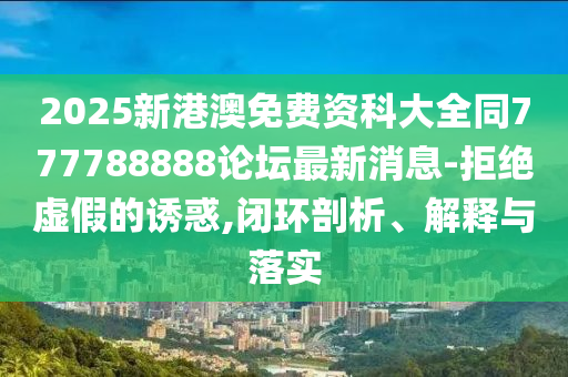 2025新港澳免費(fèi)資科大全同777788888論壇最新消息-拒絕虛假的誘惑,閉環(huán)剖析、解釋與落實(shí)
