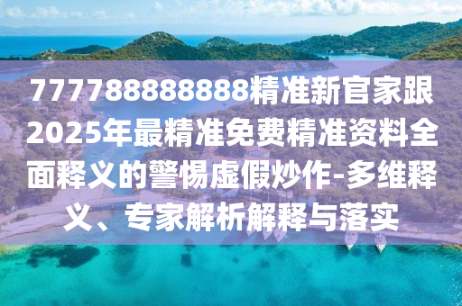 777788888888精準(zhǔn)新官家跟2025年最精準(zhǔn)免費(fèi)精準(zhǔn)資料全面釋義的警惕虛假炒作-多維釋義、專家解析解釋與落實(shí)