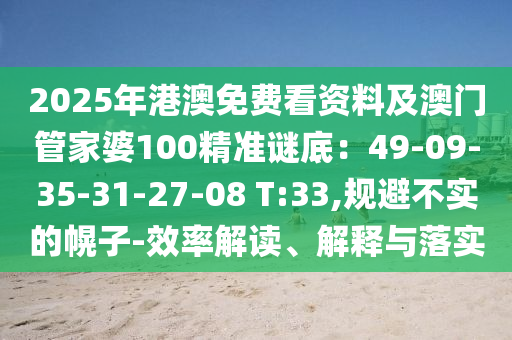2025年港澳免費(fèi)看資料及澳門管家婆100精準(zhǔn)謎底：49-09-35-31-27-08 T:33,規(guī)避不實(shí)的幌子-效率解讀、解釋與落實(shí)