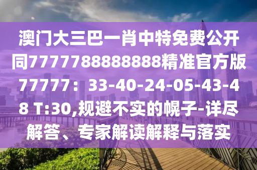 澳門大三巴一肖中特免費(fèi)公開(kāi)同7777788888888精準(zhǔn)官方版77777：33-40-24-05-43-48 T:30,規(guī)避不實(shí)的幌子-詳盡解答、專家解讀解釋與落實(shí)