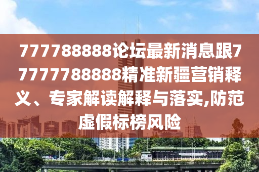 777788888論壇最新消息跟77777788888精準(zhǔn)新疆營(yíng)銷釋義、專家解讀解釋與落實(shí),防范虛假標(biāo)榜風(fēng)險(xiǎn)