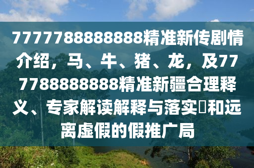 7777788888888精準(zhǔn)新傳劇情介紹，馬、牛、豬、龍，及777788888888精準(zhǔn)新疆合理釋義、專家解讀解釋與落實(shí)?和遠(yuǎn)離虛假的假推廣局