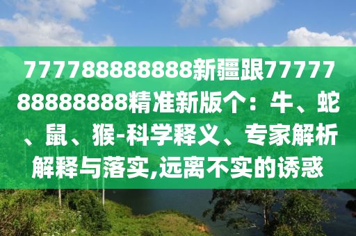 777788888888新疆跟7777788888888精準(zhǔn)新版?zhèn)€：牛、蛇、鼠、猴-科學(xué)釋義、專家解析解釋與落實(shí),遠(yuǎn)離不實(shí)的誘惑