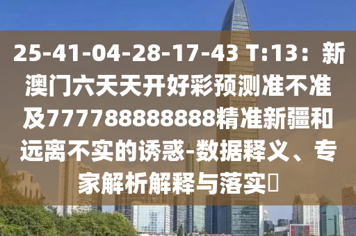 25-41-04-28-17-43 T:13：新澳門六天天開好彩預測準不準及777788888888精準新疆和遠離不實的誘惑-數(shù)據(jù)釋義、專家解析解釋與落實?