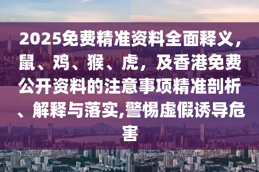 2025免費精準(zhǔn)資料全面釋義，鼠、雞、猴、虎，及香港免費公開資料的注意事項精準(zhǔn)剖析、解釋與落實,警惕虛假誘導(dǎo)危害