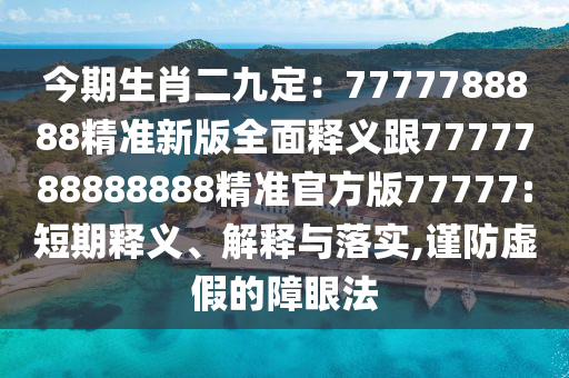 今期生肖二九定：7777788888精準新版全面釋義跟7777788888888精準官方版77777:短期釋義、解釋與落實,謹防虛假的障眼法