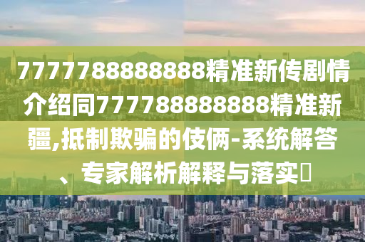 7777788888888精準(zhǔn)新傳劇情介紹同777788888888精準(zhǔn)新疆,抵制欺騙的伎倆-系統(tǒng)解答、專(zhuān)家解析解釋與落實(shí)?