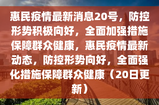 惠民疫情最新消息20號，防控形勢積極向好，全面加強措施保障群眾健康，惠民疫情最新動態(tài)，防控形勢向好，全面強化措施保障群眾健康（20日更新）