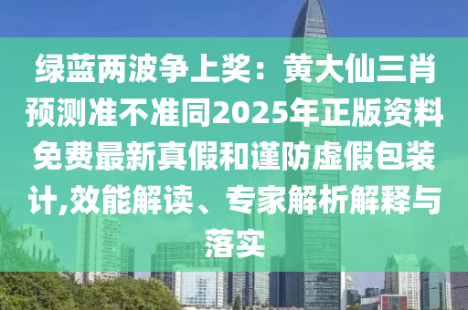 綠藍(lán)兩波爭上獎：黃大仙三肖預(yù)測準(zhǔn)不準(zhǔn)同2025年正版資料免費最新真假和謹(jǐn)防虛假包裝計,效能解讀、專家解析解釋與落實